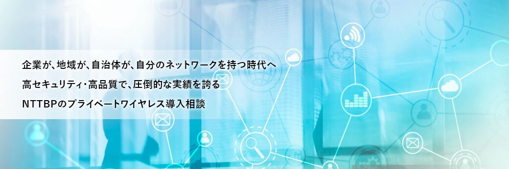 企業が、地域が、自治体が、自分のネットワークを持つ時代へ 高セキュリティ/高品質で、圧倒的な構築実績を誇る、NTTBPのプライベートワイヤレス導入相談