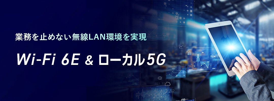 業務が滞らない安心の無線AN環境を実現する Wi-Fi6E & ローカル5G